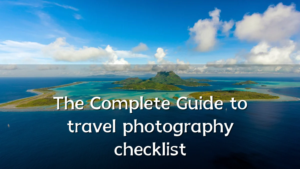 The Complete Guide to travel photography checklist