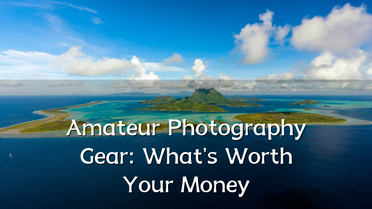 Amateur Photography Gear: What's Worth Your Money