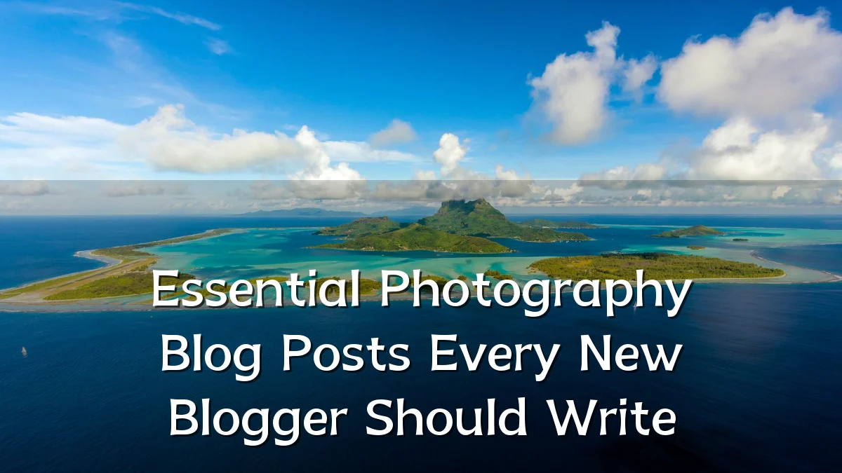 Essential Photography Blog Posts Every New Blogger Should Write
