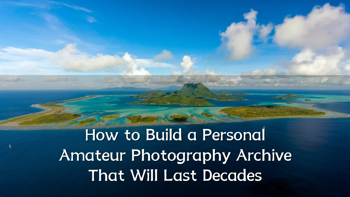 How to Build a Personal Amateur Photography Archive That Will Last Decades