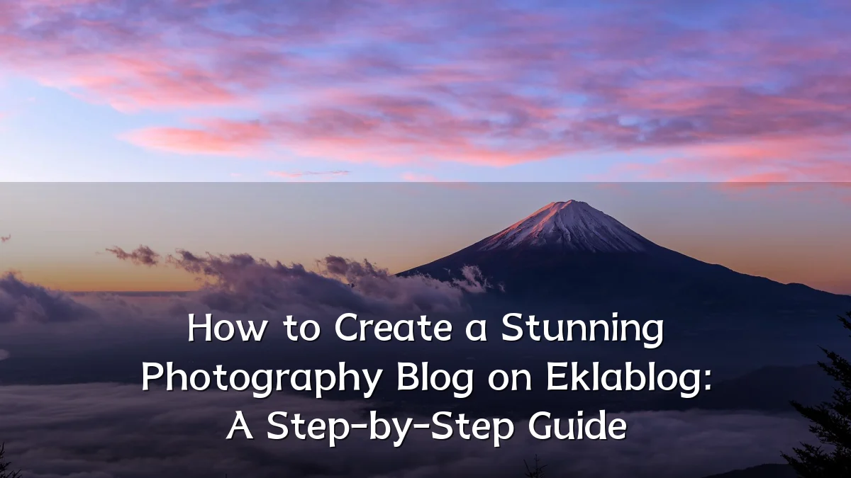 How to Create a Stunning Photography Blog on Eklablog: A Step-by-Step Guide
