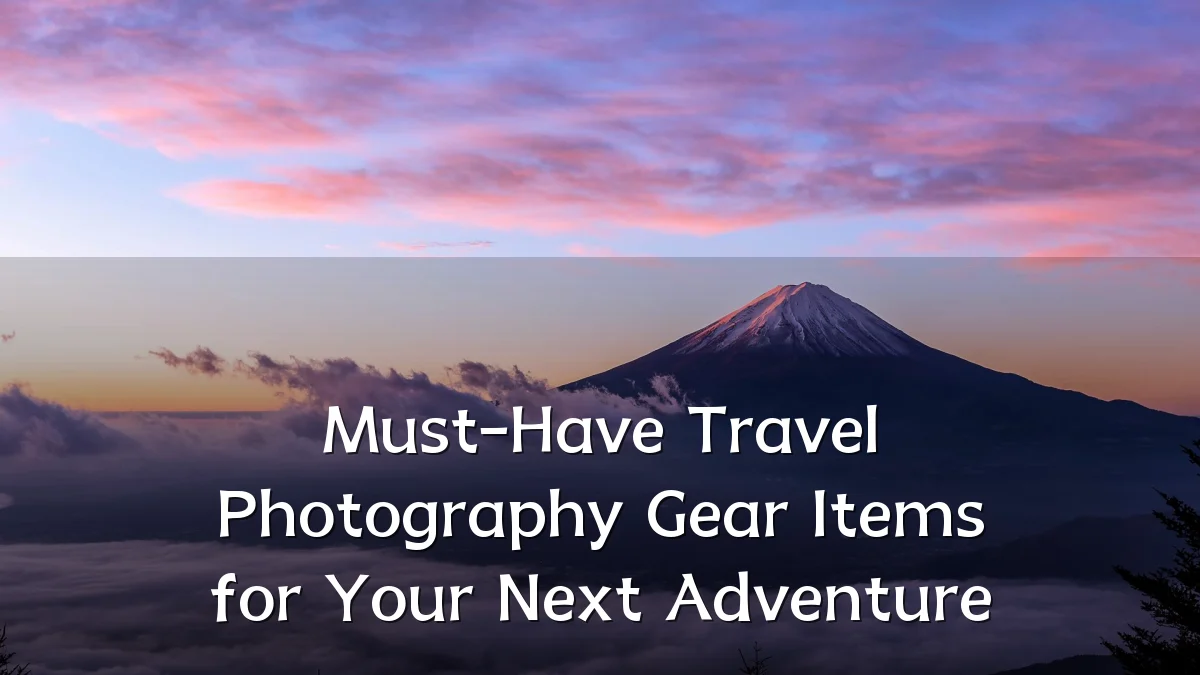 Must-Have Travel Photography Gear Items for Your Next Adventure