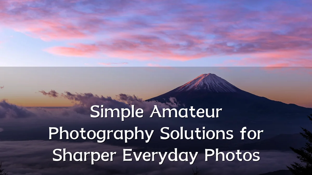 Simple Amateur Photography Solutions for Sharper Everyday Photos