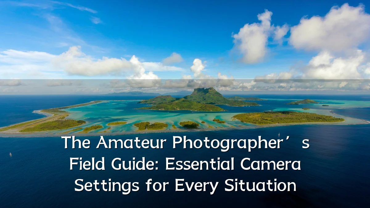 The Amateur Photographer’s Field Guide: Essential Camera Settings for Every Situation