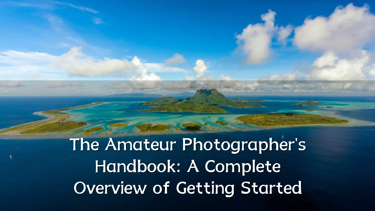 The Amateur Photographer's Handbook: A Complete Overview of Getting Started